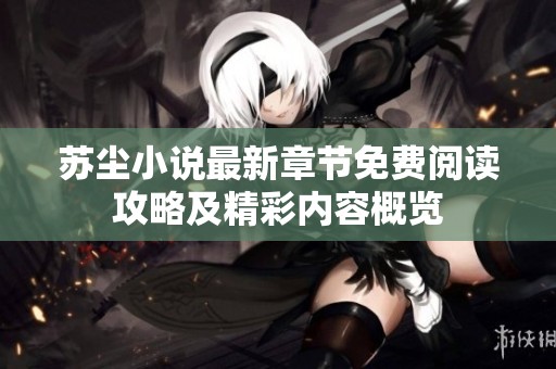 苏尘小说最新章节免费阅读攻略及精彩内容概览