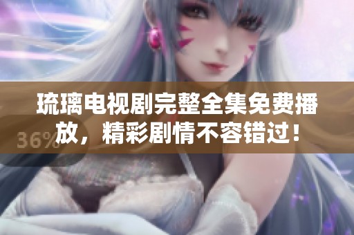 琉璃电视剧完整全集免费播放，精彩剧情不容错过！