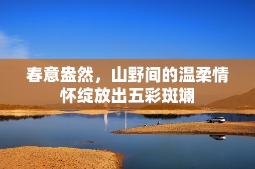 春意盎然，山野间的温柔情怀绽放出五彩斑斓