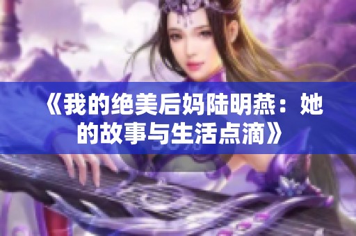 《我的绝美后妈陆明燕：她的故事与生活点滴》