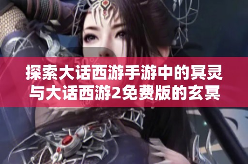 探索大话西游手游中的冥灵与大话西游2免费版的玄冥魅力