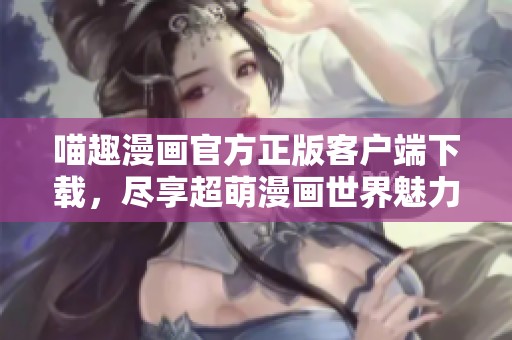喵趣漫画官方正版客户端下载，尽享超萌漫画世界魅力