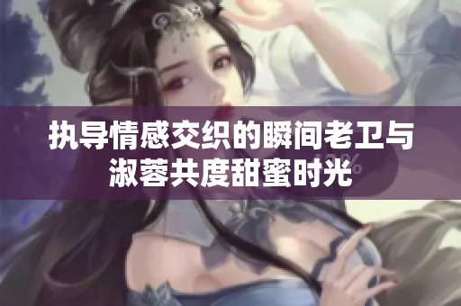 执导情感交织的瞬间老卫与淑蓉共度甜蜜时光