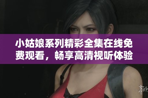 小姑娘系列精彩全集在线免费观看，畅享高清视听体验