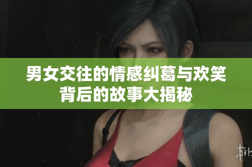 男女交往的情感纠葛与欢笑背后的故事大揭秘