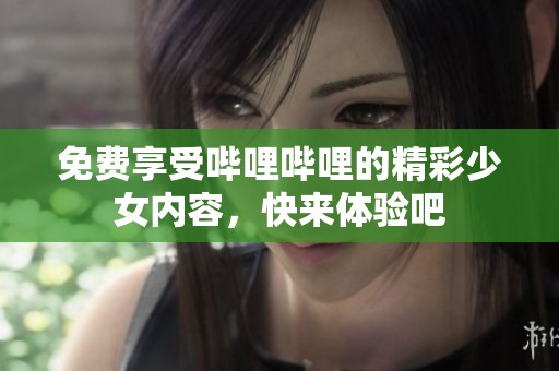 免费享受哔哩哔哩的精彩少女内容，快来体验吧