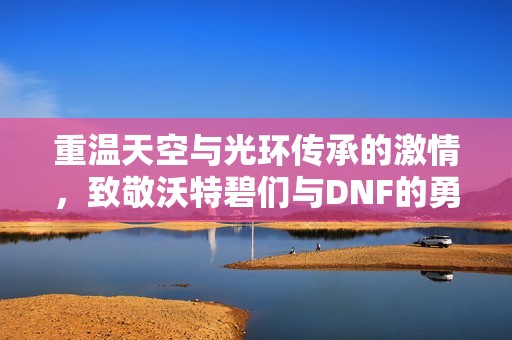 重温天空与光环传承的激情，致敬沃特碧们与DNF的勇敢抗争