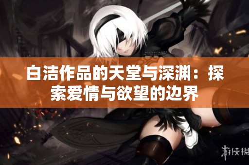 白洁作品的天堂与深渊：探索爱情与欲望的边界