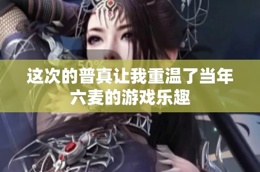 这次的普真让我重温了当年六麦的游戏乐趣