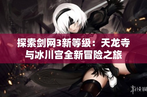 探索剑网3新等级：天龙寺与冰川宫全新冒险之旅