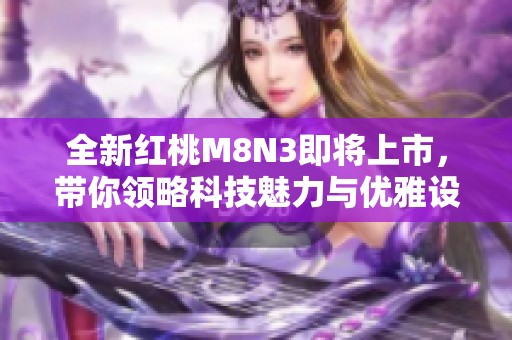 全新红桃M8N3即将上市，带你领略科技魅力与优雅设计