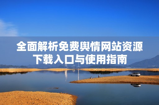 全面解析免费舆情网站资源下载入口与使用指南