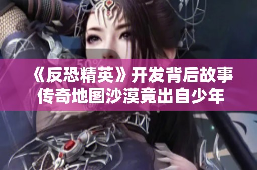 《反恐精英》开发背后故事 传奇地图沙漠竟出自少年之手