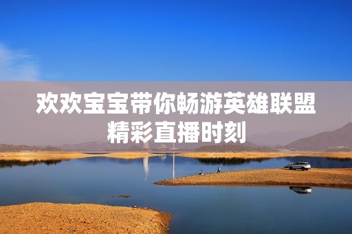 欢欢宝宝带你畅游英雄联盟精彩直播时刻
