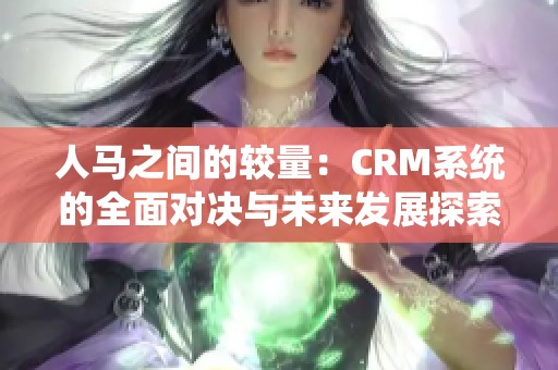 人马之间的较量：CRM系统的全面对决与未来发展探索