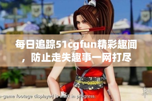 每日追踪51cgfun精彩趣闻，防止走失趣事一网打尽