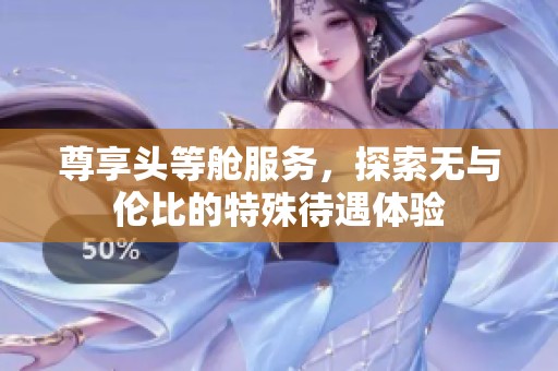 尊享头等舱服务，探索无与伦比的特殊待遇体验