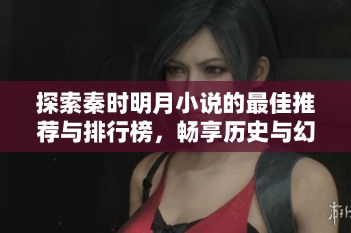 探索秦时明月小说的最佳推荐与排行榜，畅享历史与幻想的交错之旅