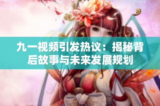 九一视频引发热议：揭秘背后故事与未来发展规划