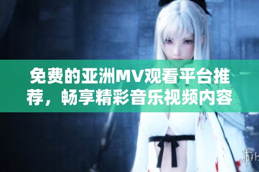 免费的亚洲MV观看平台推荐，畅享精彩音乐视频内容