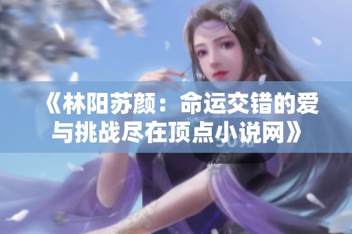 《林阳苏颜：命运交错的爱与挑战尽在顶点小说网》