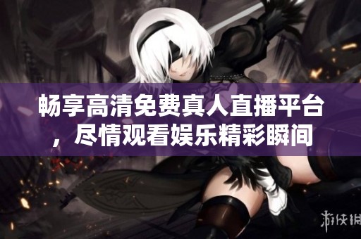 畅享高清免费真人直播平台，尽情观看娱乐精彩瞬间