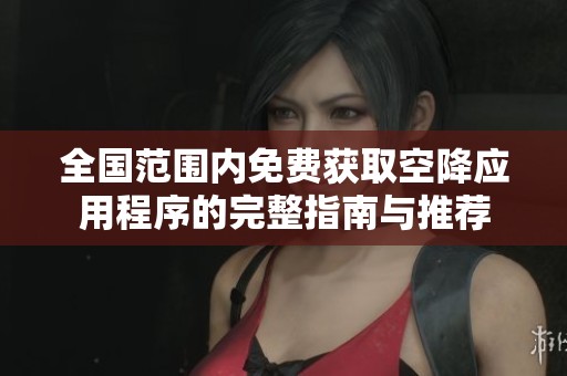 全国范围内免费获取空降应用程序的完整指南与推荐