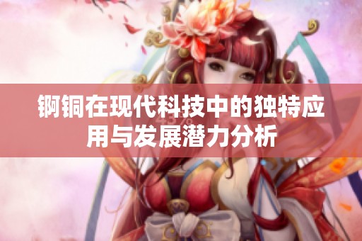 锕铜在现代科技中的独特应用与发展潜力分析