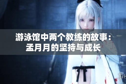 游泳馆中两个教练的故事：孟月月的坚持与成长