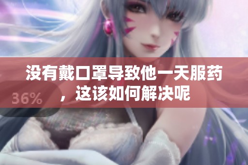 没有戴口罩导致他一天服药，这该如何解决呢