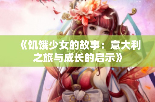 《饥饿少女的故事：意大利之旅与成长的启示》