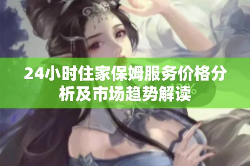24小时住家保姆服务价格分析及市场趋势解读
