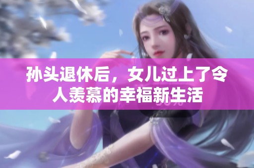 孙头退休后，女儿过上了令人羡慕的幸福新生活