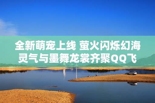 全新萌宠上线 萤火闪烁幻海灵气与墨舞龙裳齐聚QQ飞车