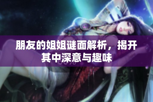 朋友的姐姐谜面解析，揭开其中深意与趣味