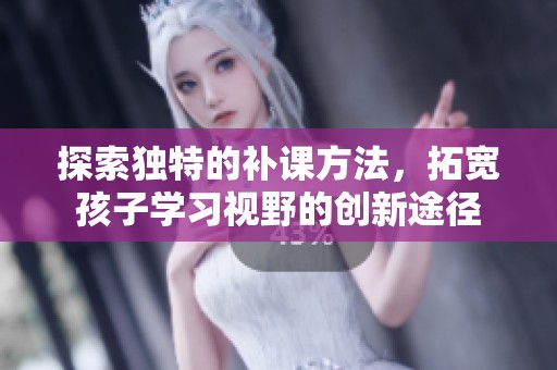 探索独特的补课方法，拓宽孩子学习视野的创新途径