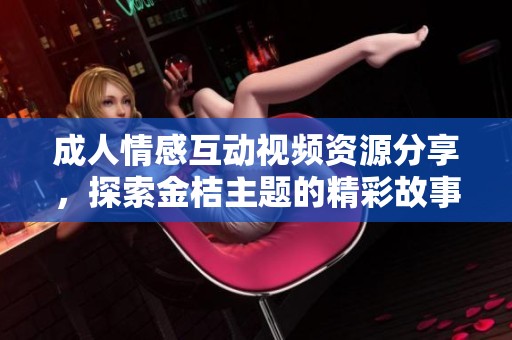 成人情感互动视频资源分享，探索金桔主题的精彩故事