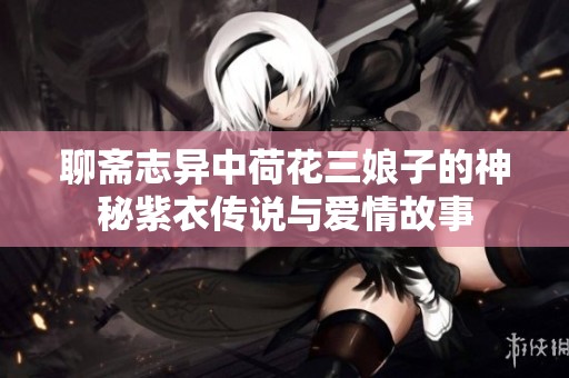 聊斋志异中荷花三娘子的神秘紫衣传说与爱情故事
