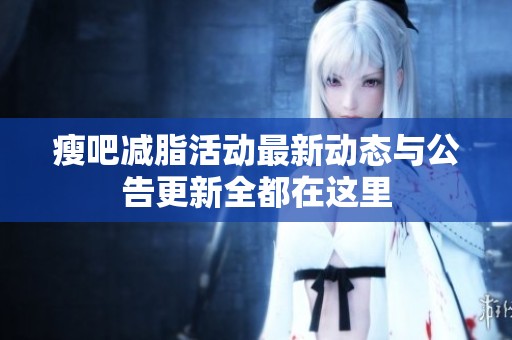 瘦吧减脂活动最新动态与公告更新全都在这里