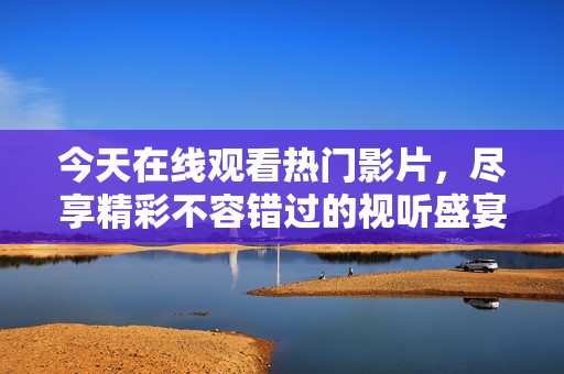今天在线观看热门影片，尽享精彩不容错过的视听盛宴