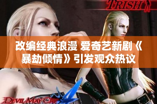 改编经典浪漫 爱奇艺新剧《暴劫倾情》引发观众热议