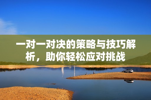 一对一对决的策略与技巧解析，助你轻松应对挑战