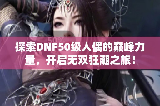 探索DNF50级人偶的巅峰力量，开启无双狂潮之旅！