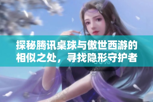 探秘腾讯桌球与傲世西游的相似之处，寻找隐形守护者游戏推荐
