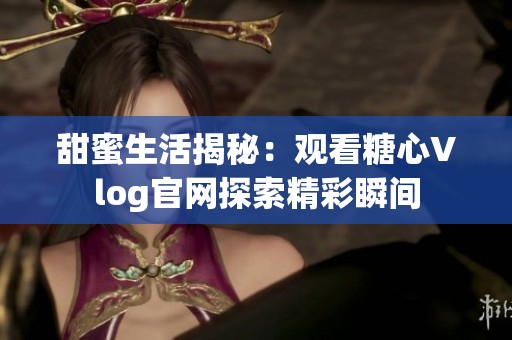 甜蜜生活揭秘：观看糖心Vlog官网探索精彩瞬间