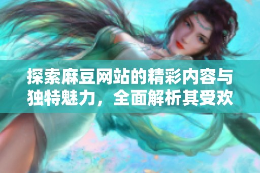 探索麻豆网站的精彩内容与独特魅力，全面解析其受欢迎的原因