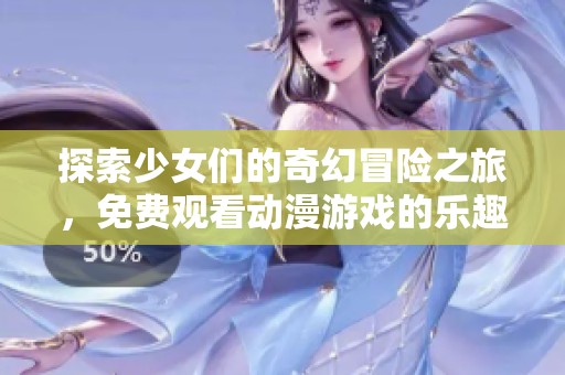 探索少女们的奇幻冒险之旅，免费观看动漫游戏的乐趣
