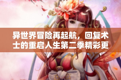 异世界冒险再起航，回复术士的重启人生第二季精彩更新