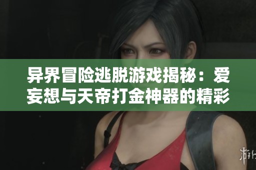 异界冒险逃脱游戏揭秘：爱妄想与天帝打金神器的精彩对决