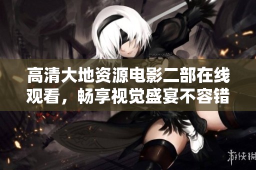 高清大地资源电影二部在线观看，畅享视觉盛宴不容错过